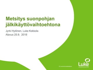 © Luonnonvarakeskus© Luonnonvarakeskus
Jyrki Hytönen, Luke Kokkola
Alavus 25.9. 2018
Metsitys suonpohjan
jälkikäyttövaihtoehtona
 