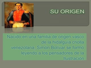 SU ORIGEN Nacido en una familia de origen vasco de la hidalguía criolla venezolana, Simón Bolívar se formó leyendo a los pensadores de la Ilustración 