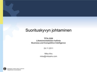 Suorituskyvyn johtaminen
                                                   TITA-3200
                                          Liiketoimintatiedon hallinta
                                     Business and Competitive Intelligence

                                                  24.11.2011

                                                  Mika Aho
                                              mika@mikaaho.com




Tietojohtamisen koulutusohjelma
 