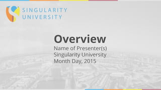 Overview
Name of Presenter(s)
Singularity University
Month Day, 2015
David Orban
 