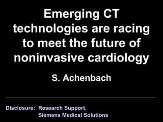 Emerging CT
technologies are racing
to meet the future of
noninvasive cardiology
S. Achenbach
Disclosure: Research Support,
Siemens Medical Solutions
 