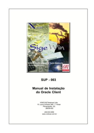 SUP - 003

Manual de Instalação
  do Oracle Client


      VOID CAZ Sistemas Ltda.
   R. Lauro Linhares, 589 - 1° Andar
          Florianópolis - SC
               88036-002

           (48) 333-3284
         www.voidcaz.com.br
 