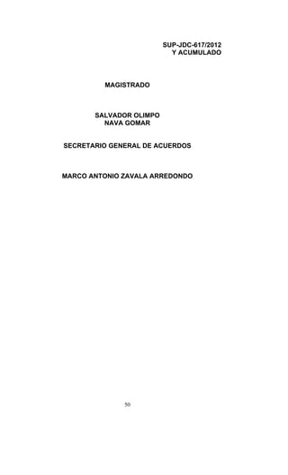 SUP-JDC-617/2012
                           Y ACUMULADO



         MAGISTRADO



       SALVADOR OLIMPO
         NAVA GOMAR


SECRETARIO GENERAL DE ACUERDOS



MARCO ANTONIO ZAVALA ARREDONDO




              50
 