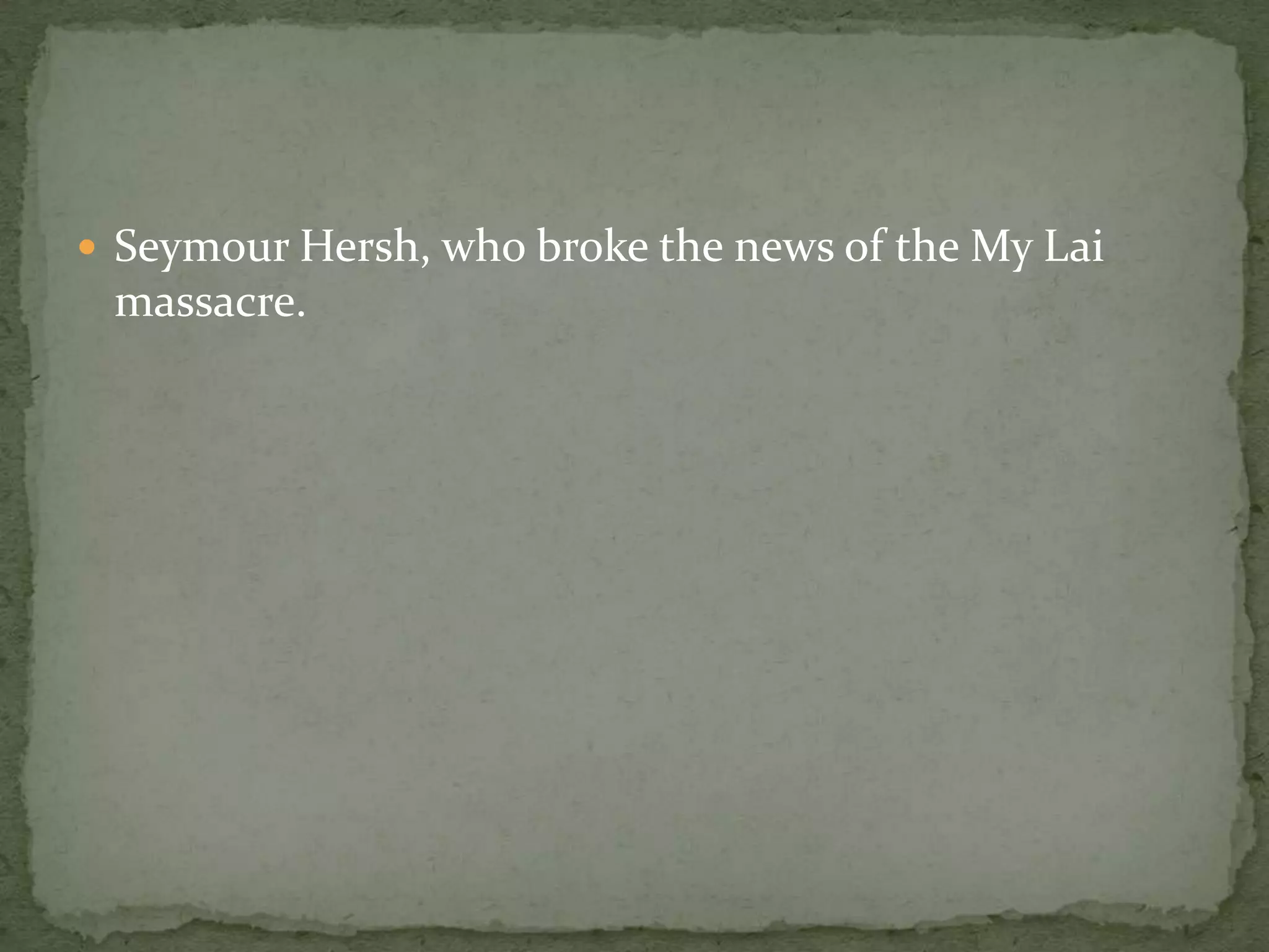  Seymour Hersh, who broke the news of the My Lai
 massacre.
 