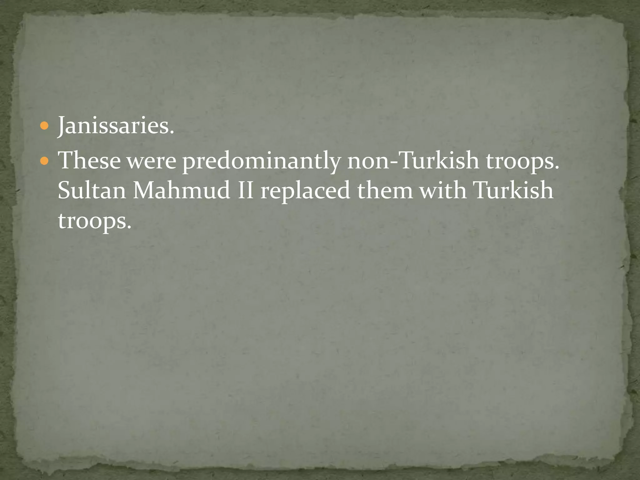  Janissaries.
 These were predominantly non-Turkish troops.
 Sultan Mahmud II replaced them with Turkish
 troops.
 
