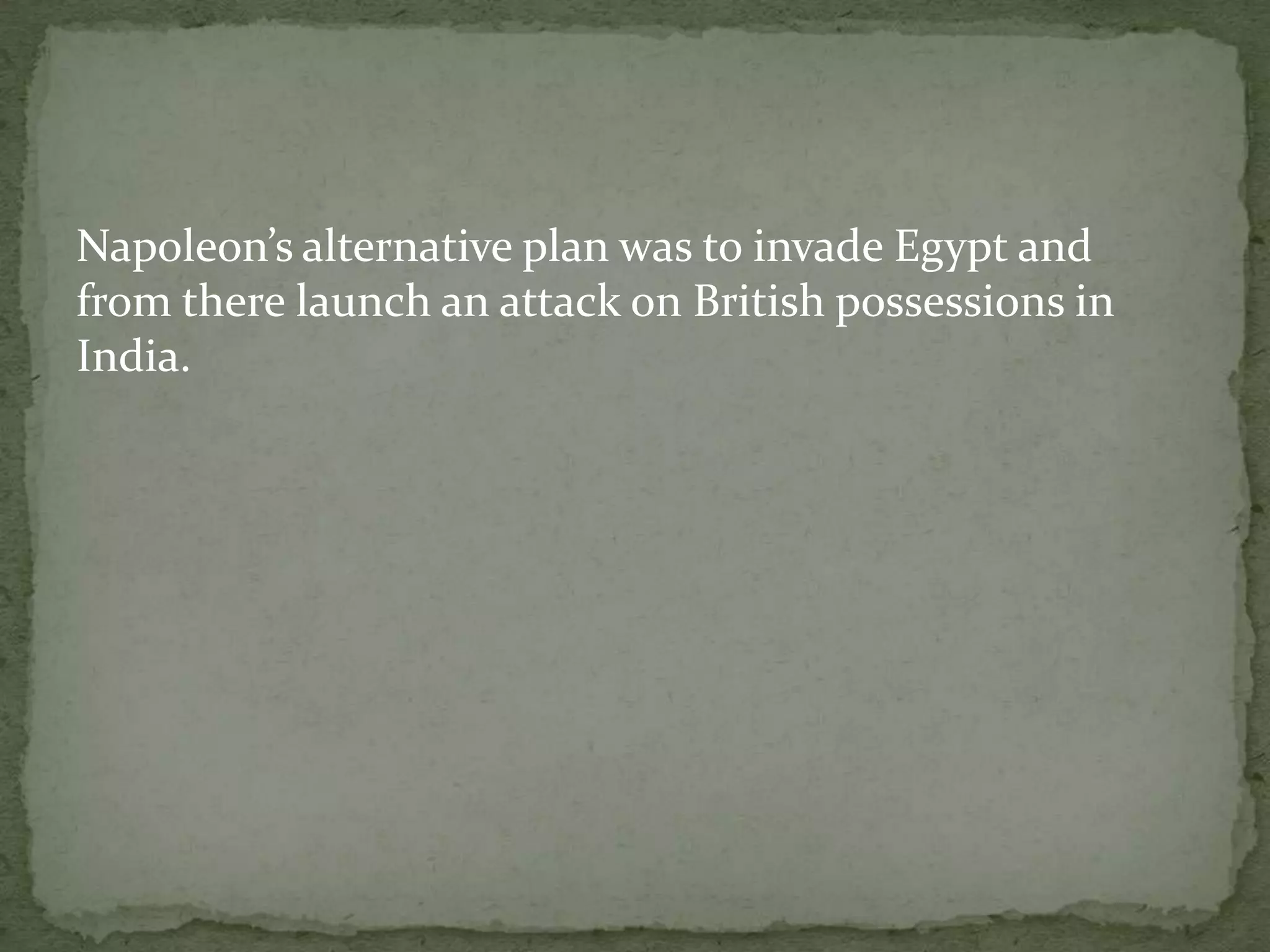 Napoleon’s alternative plan was to invade Egypt and
from there launch an attack on British possessions in
India.
 