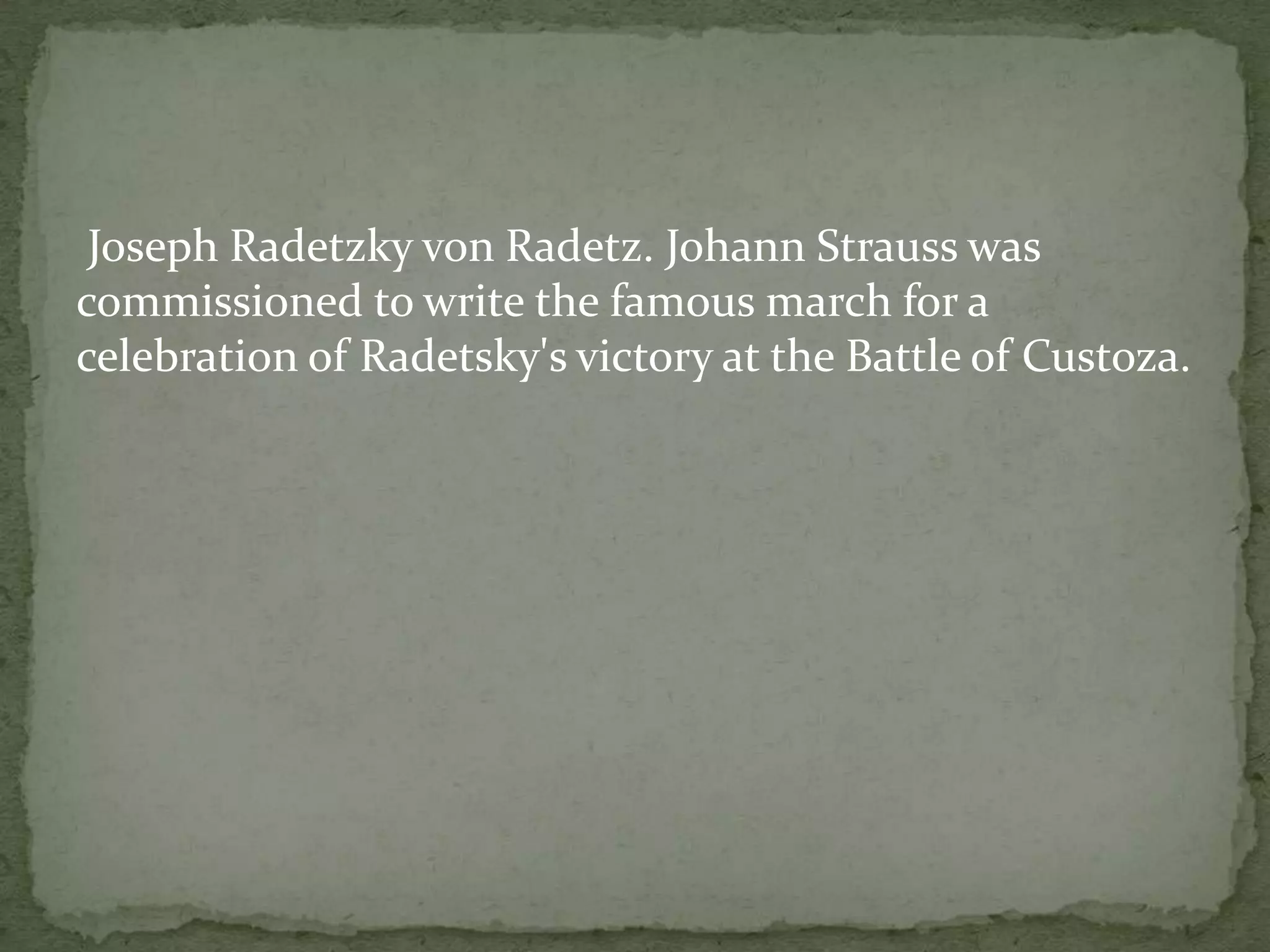 Joseph Radetzky von Radetz. Johann Strauss was
commissioned to write the famous march for a
celebration of Radetsky's victory at the Battle of Custoza.
 