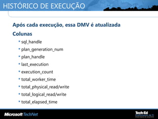 HISTÓRICO DE EXECUÇÃO
•
Após cada execução, essa DMV é atualizada
•
Colunas
 sql_handle
 plan_generation_num
 plan_handle
 last_execution
 execution_count
 total_worker_time
 total_physical_read/write
 total_logical_read/write
 total_elapsed_time
 