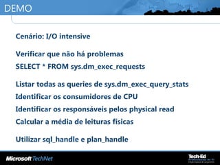 DEMO
•
Cenário: I/O intensive
•
Verificar que não há problemas
•
SELECT * FROM sys.dm_exec_requests
•
Listar todas as queries de sys.dm_exec_query_stats
•
Identificar os consumidores de CPU
•
Identificar os responsáveis pelos physical read
•
Calcular a média de leituras físicas
•
Utilizar sql_handle e plan_handle
 