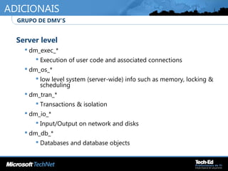 ADICIONAIS
•
Server level
 dm_exec_*
 Execution of user code and associated connections
 dm_os_*
 low level system (server-wide) info such as memory, locking &
scheduling
 dm_tran_*
 Transactions & isolation
 dm_io_*
 Input/Output on network and disks
 dm_db_*
 Databases and database objects
•
GRUPO DE DMV’S
 
