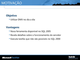 MOTIVAÇÃO
•
Objetivo
 Utilizar DMV no dia a dia
•
Vantagens
 Nova ferramenta disponível no SQL 2005
 Revela detalhes sobre o funcionamento do servidor
 Executa tarefas que não são possíveis no SQL 2000
 