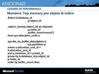 ADICIONAIS
•
Memória: Top memory por objeto & índice
•
CENÁRIO DE PERFORMANCE
Select b.database_id
,p.object_id
,object_name(p.object_id) as objname
,p.index_id
,buffer_count=count(*)
from sys.allocation_units a,
sys.dm_os_buffer_descriptorssys.dm_os_buffer_descriptors b,
sys.partitions p
where a.allocation_unit_id =
b.allocation_unit_id
and a.container_id = p.hobt_id
group by b.database_id,p.object_id,
p.index_id
order by buffer_count desc
 