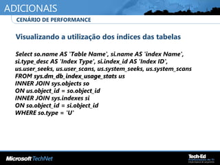 ADICIONAIS
•
Visualizando a utilização dos índices das tabelas
•
Select so.name AS 'Table Name', si.name AS 'index Name',
si.type_desc AS 'Index Type', si.index_id AS 'Index ID',
us.user_seeks, us.user_scans, us.system_seeks, us.system_scans
FROM sys.dm_db_index_usage_statssys.dm_db_index_usage_stats us
INNER JOIN sys.objects so
ON us.object_id = so.object_id
INNER JOIN sys.indexes si
ON so.object_id = si.object_id
WHERE so.type = 'U'
•
CENÁRIO DE PERFORMANCE
 