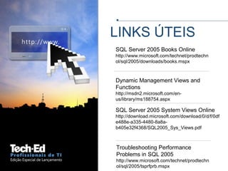 LINKS ÚTEIS
SQL Server 2005 System Views Online
http://download.microsoft.com/download/0/d/f/0df
e488e-a335-4480-8a8a-
b405e32f4368/SQL2005_Sys_Views.pdf
Troubleshooting Performance
Problems in SQL 2005
http://www.microsoft.com/technet/prodtechn
ol/sql/2005/tsprfprb.mspx
SQL Server 2005 Books Online
http://www.microsoft.com/technet/prodtechn
ol/sql/2005/downloads/books.mspx
Dynamic Management Views and
Functions
http://msdn2.microsoft.com/en-
us/library/ms188754.aspx
 