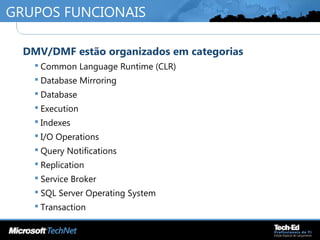 GRUPOS FUNCIONAIS
•
DMV/DMF estão organizados em categorias
 Common Language Runtime (CLR)
 Database Mirroring
 Database
 Execution
 Indexes
 I/O Operations
 Query Notifications
 Replication
 Service Broker
 SQL Server Operating System
 Transaction
 