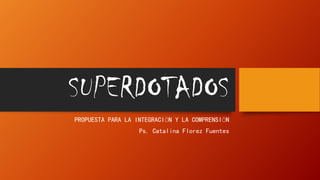 SUPERDOTADOS
PROPUESTA PARA LA INTEGRACIÓN Y LA COMPRENSIÓN
Ps. Catalina Florez Fuentes
 