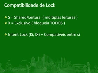 35
Compatibilidade de Lock
S = Shared/Leitura ( múltiplas leituras )
X = Exclusivo ( bloqueia TODOS )
Intent Lock (IS, IX) – Compatíveis entre si
 