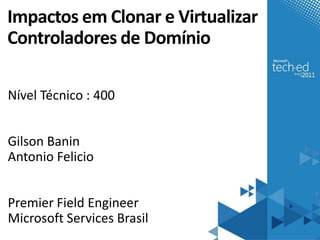 Impactos em Clonar e Virtualizar
Controladores de Domínio

Nível Técnico : 400


Gilson Banin
Antonio Felicio


Premier Field Engineer
Microsoft Services Brasil
 