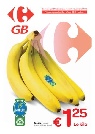 Du mercredi 28 octobre au mardi 3 novembre 2009
                Valable dans les Carrefour GB & Market




Bananes      en vrac
Origine : Amérique Centrale   €   1       25
                                            Le kilo
 