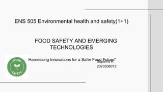ENS 505 Environmental health and safety(1+1)
FOOD SAFETY AND EMERGING
TECHNOLOGIES
"Harnessing Innovations for a Safer Food Future"
Suparna K
2023506012
 