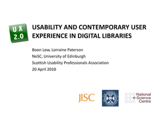 USABILITY AND CONTEMPORARY USER EXPERIENCE IN DIGITAL LIBRARIES Boon Low, Lorraine Paterson NeSC, University of Edinburgh Scottish Usability Professionals Association 20 April 2010 