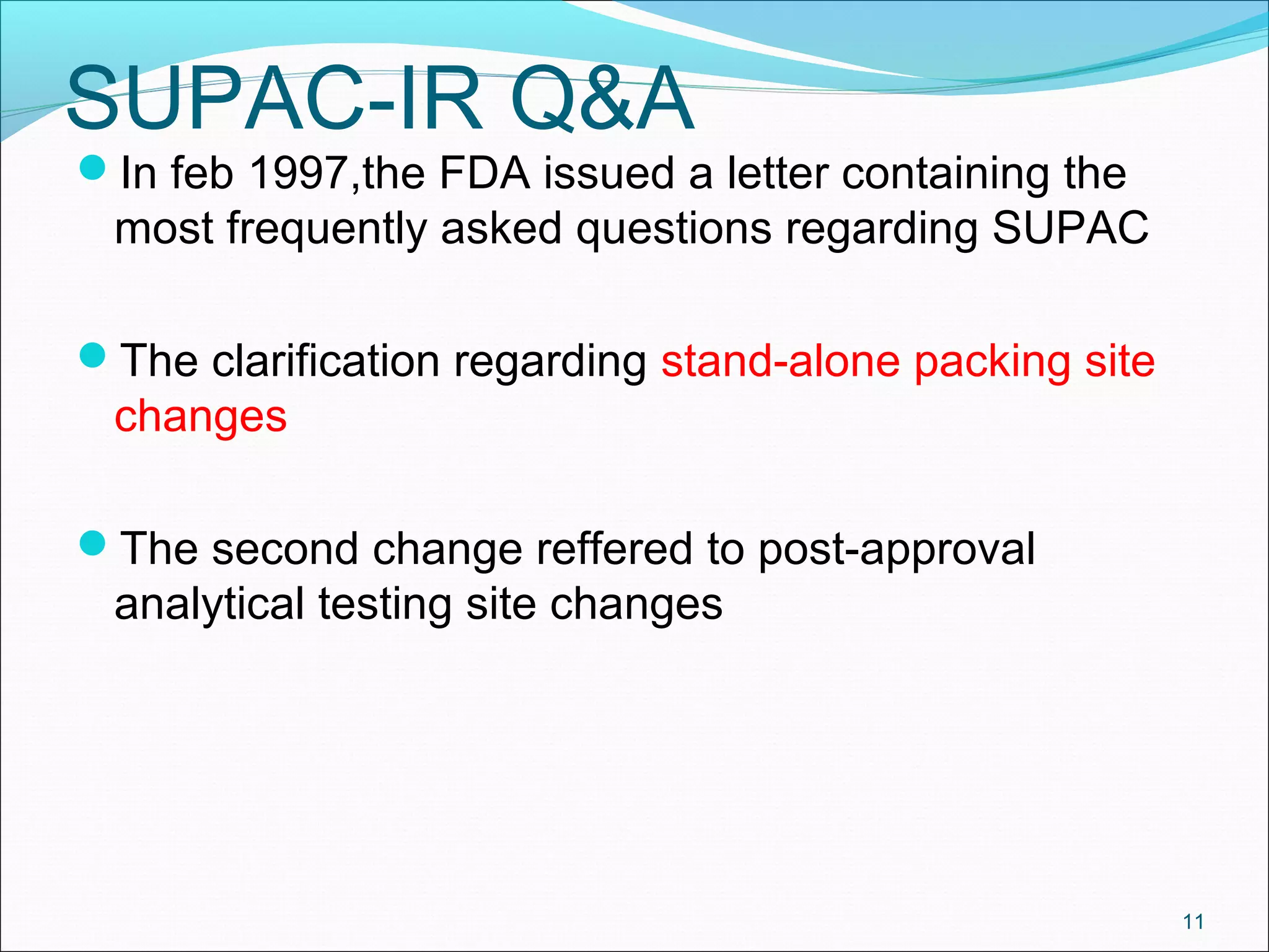 SUPAC-IR Q&A 
In feb 1997,the FDA issued a letter containing the 
most frequently asked questions regarding SUPAC 
The clarification regarding stand-alone packing site 
changes 
The second change reffered to post-approval 
analytical testing site changes 
11 
 