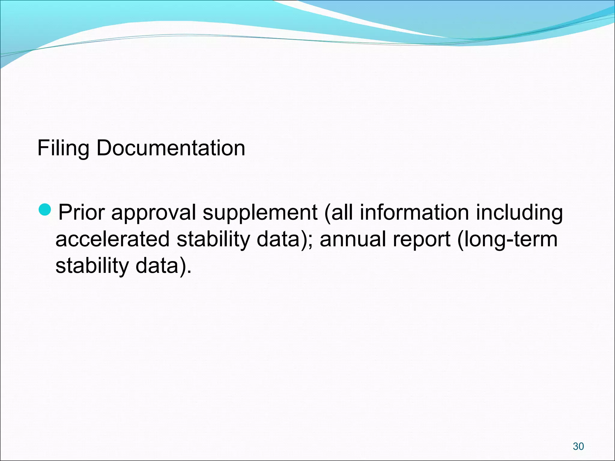 Filing Documentation 
Prior approval supplement (all information including 
accelerated stability data); annual report (long-term 
stability data). 
30 
 