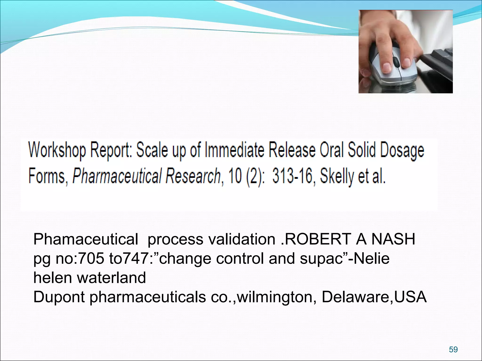 59 
Phamaceutical process validation .ROBERT A NASH 
pg no:705 to747:”change control and supac”-Nelie 
helen waterland 
Dupont pharmaceuticals co.,wilmington, Delaware,USA 
 