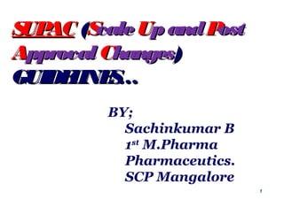 SUPACSUPAC ((SScalecale UUpandpand PPostost
AApprovalpproval CChangeshanges))
GUIDELINES…GUIDELINES…
BY;
Sachinkumar B
1st
M.Pharma
Pharmaceutics.
SCP Mangalore
1
 