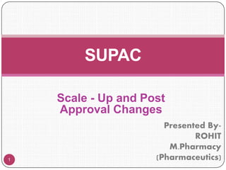Scale - Up and Post
Approval Changes
SUPAC
Presented By-
ROHIT
M.Pharmacy
(Pharmaceutics)1
 