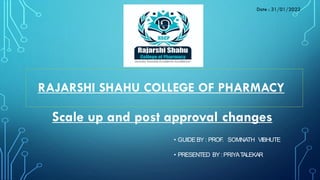 • GUIDE BY : PROF. SOMNATH VIBHUTE
• PRESENTED BY :PRIYATALEKAR
Date : 31/01/2022
RAJARSHI SHAHU COLLEGE OF PHARMACY
Scale up and post approval changes
 