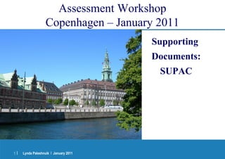 Assessment Workshop 
Copenhagen – January 2011 
Lynda Paleshnuik 1 | | January 2011 
Supporting 
Documents: 
SUPAC 
 