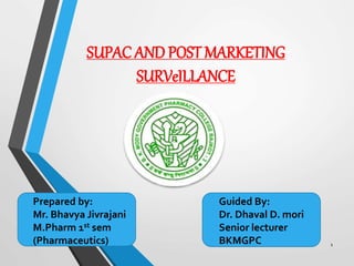 SUPAC AND POST MARKETING
SURVeILLANCE
1
Prepared by:
Mr. Bhavya Jivrajani
M.Pharm 1st sem
(Pharmaceutics)
Guided By:
Dr. Dhaval D. mori
Senior lecturer
BKMGPC
 