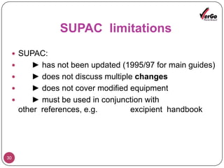 Batch Size Change (Scale Up)changes in the size of a batch from the pivotal/pilot scale biobatch material to larger production batchescompliance with CGMP'sNo change in SOP, formulation and manufacturing procedures or equipments usedAll scale-up changes should be properly validatedthe minimum batch size for the pivotal clinical trial batch or biobatch be at least 100000 dosage units /100 kg or 10%of a production batch, whichever is larger.22