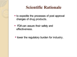 Scientific Rationale
⚫ to expedite the processes of post approval
changes of drug products.
⚫ FDAcan assure their safety and
effectiveness.
⚫ lower the regulatory burden for industry.
 