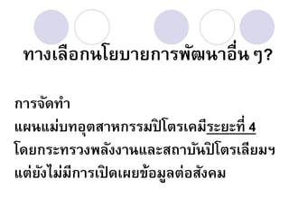 ทางเลือกนโยบายการพัฒนาอื่นๆ?

การจัดทา
แผนแม่บทอุตสาหกรรมปิโตรเคมีระยะที่ 4
โดยกระทรวงพลังงานและสถาบันปิโตรเลียมฯ
แต่ยงไม่มีการเปิดเผยข้อมูลต่อสังคม
    ั
 