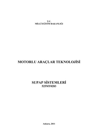 T.C.
MİLLÎ EĞİTİM BAKANLIĞI
MOTORLU ARAÇLAR TEKNOLOJİSİ
SUPAP SİSTEMLERİ
525MT0283
Ankara, 2011
 