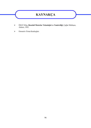 96
KAYNAKÇA
 ÖZLÜ İrfan, Benzinli Motorlar Teknolojisi ve Tamirciliği, Çağlar Matbaası,
Ankara, 1992.
 Otomotiv Firma Katalogları
KAYNAKÇA
 