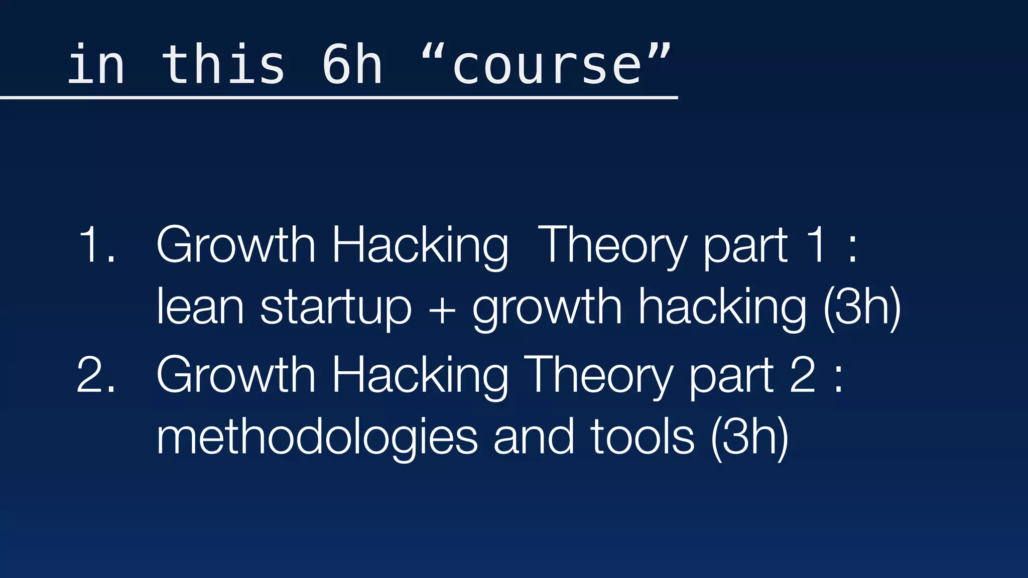 in this 6h “course”
1. Growth Hacking Theory part 1 :
lean startup + growth hacking (3h)
2. Growth Hacking Theory part 2 :
methodologies and tools (3h)
 