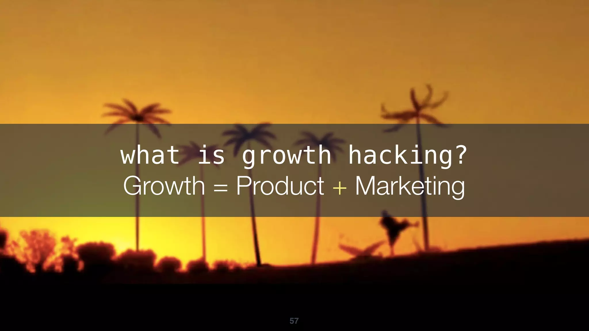 57
what is growth hacking?
Growth = Product + Marketing
 