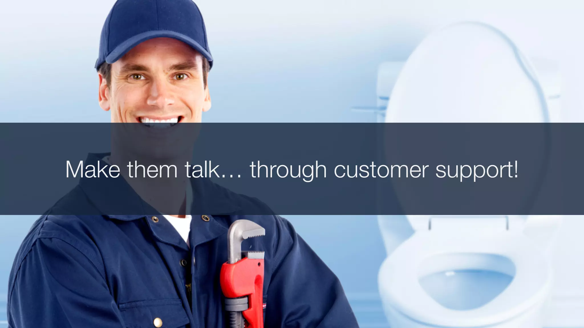 Make them talk… through customer support!
 