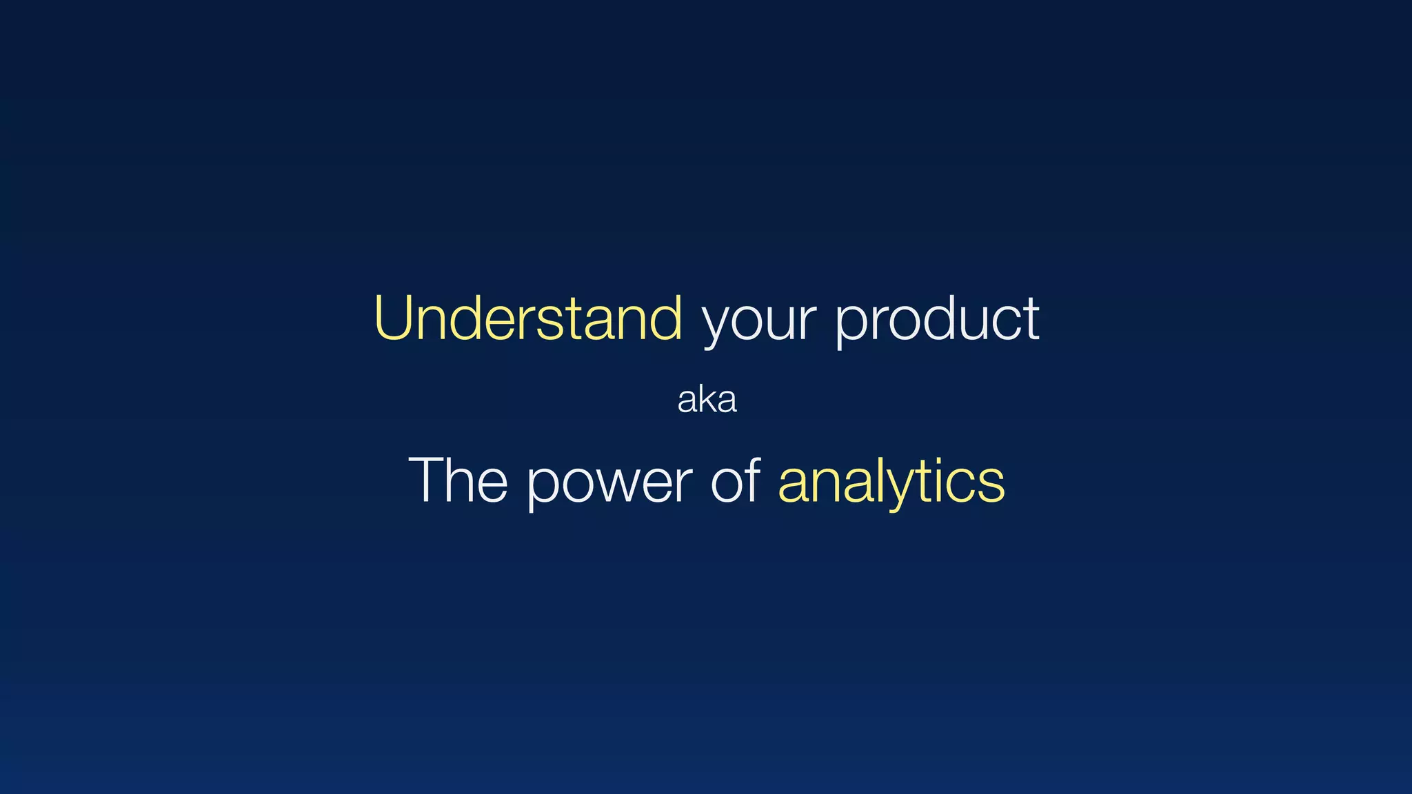 Understand your product
aka
The power of analytics
 