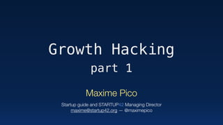 Growth Hacking
part 1
Maxime Pico 
 
Startup guide and STARTUP42 Managing Director 
maxime@startup42.org — @maximepico
 