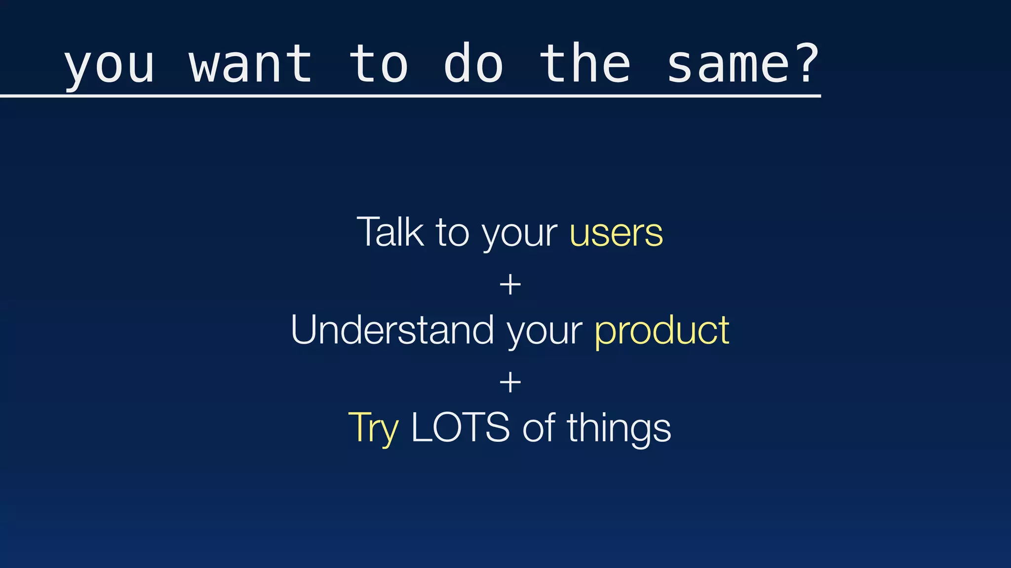Talk to your users
+
Understand your product
+
Try LOTS of things
you want to do the same?
 