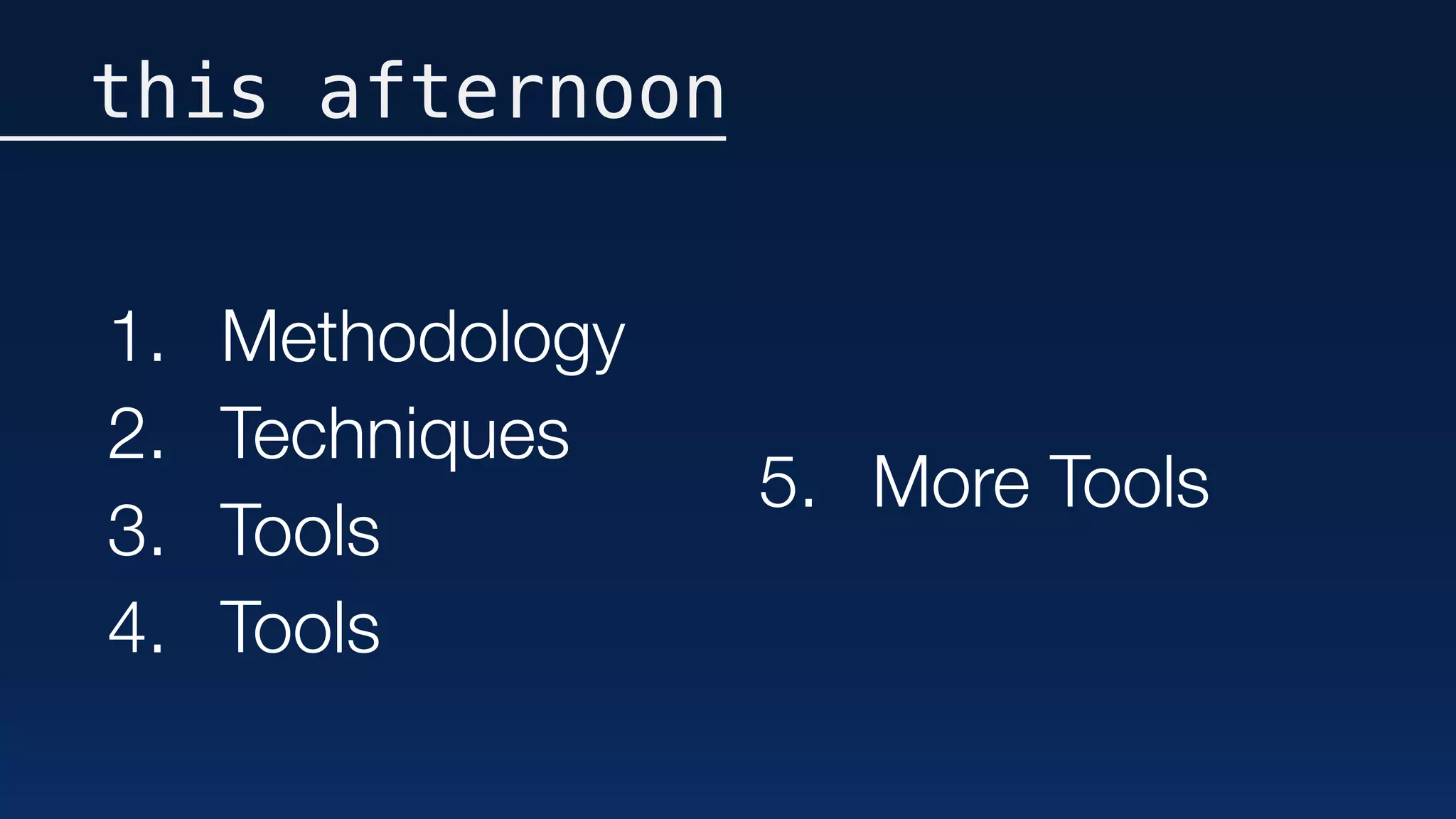 this afternoon
1. Methodology
2. Techniques
3. Tools
4. Tools
5. More Tools
 