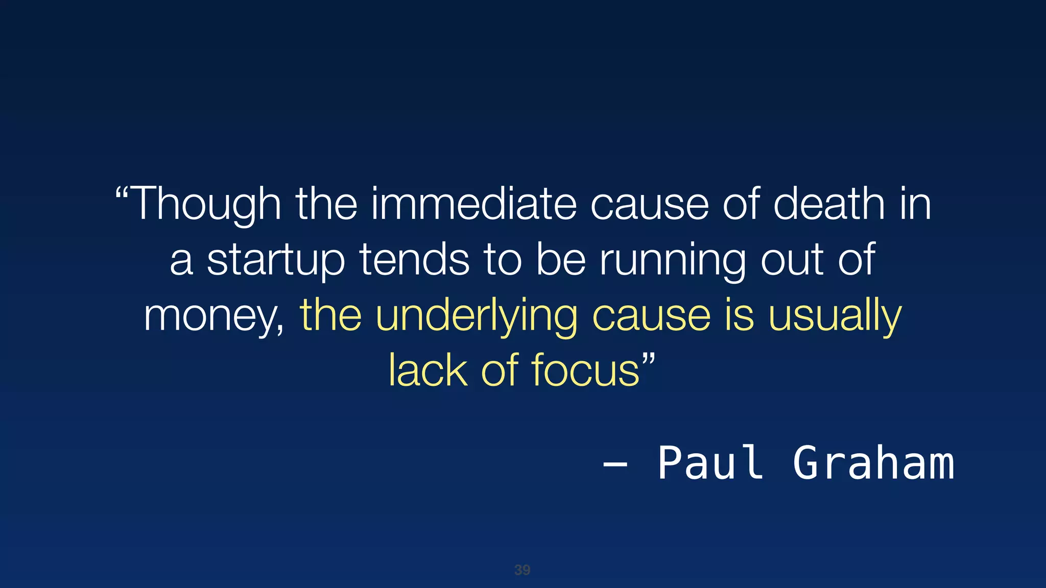 39
“Though the immediate cause of death in
a startup tends to be running out of
money, the underlying cause is usually
lack of focus”
- Paul Graham
 