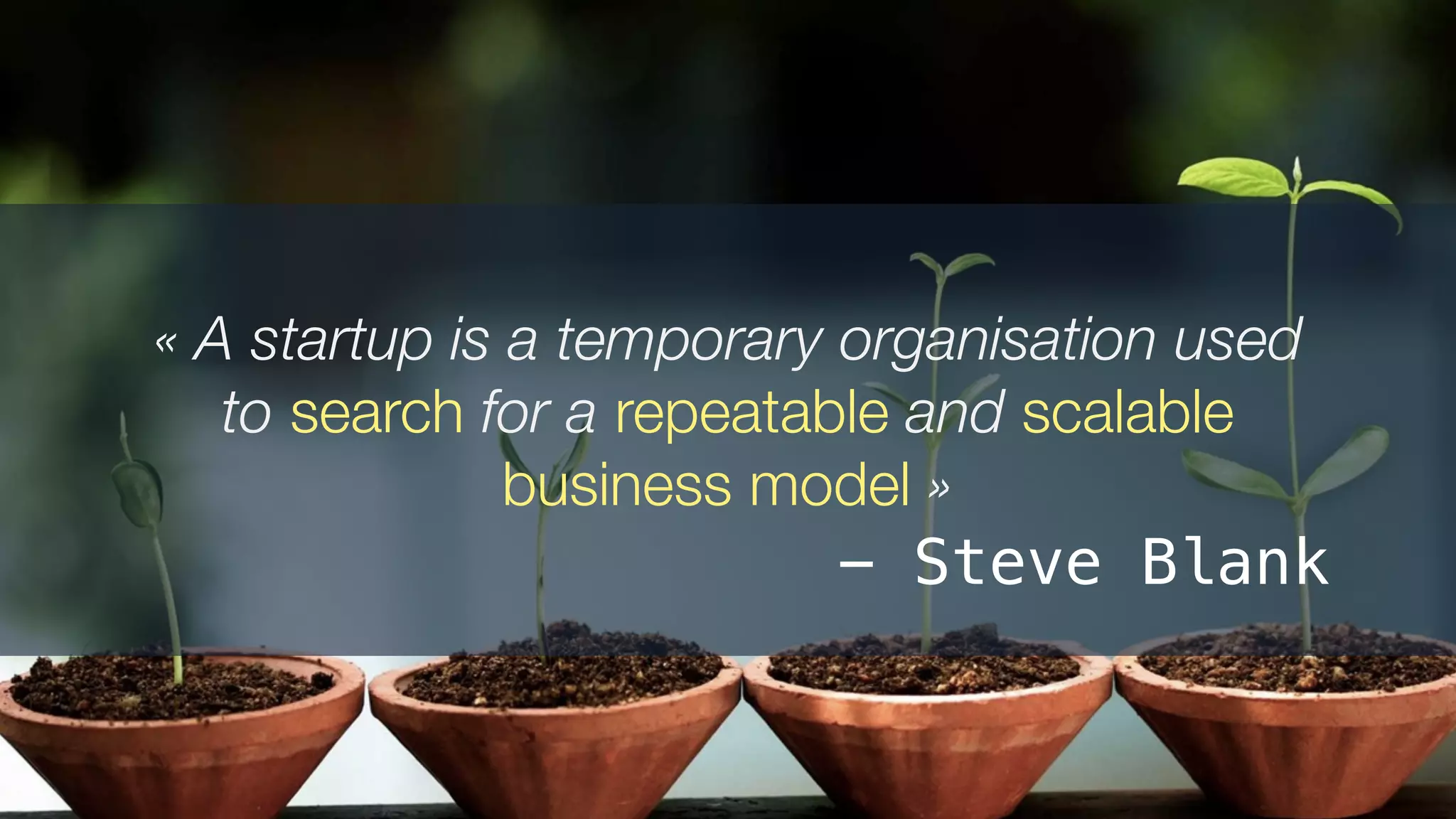 « A startup is a temporary organisation used
to search for a repeatable and scalable
business model »
- Steve Blank
 