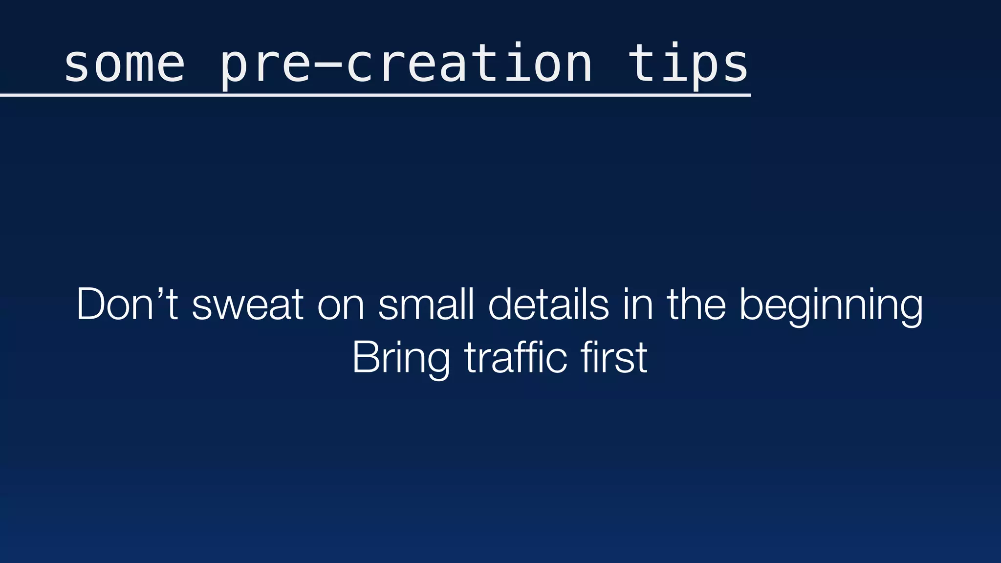 some pre-creation tips
Don’t sweat on small details in the beginning
Bring trafﬁc ﬁrst
 