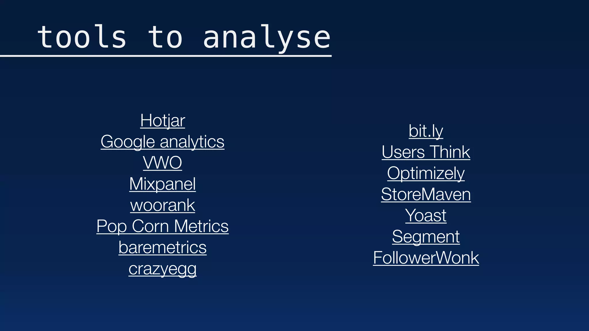 tools to analyse
Hotjar
Google analytics
VWO
Mixpanel
woorank
Pop Corn Metrics
baremetrics
crazyegg
bit.ly
Users Think
Optimizely
StoreMaven
Yoast
Segment
FollowerWonk
 