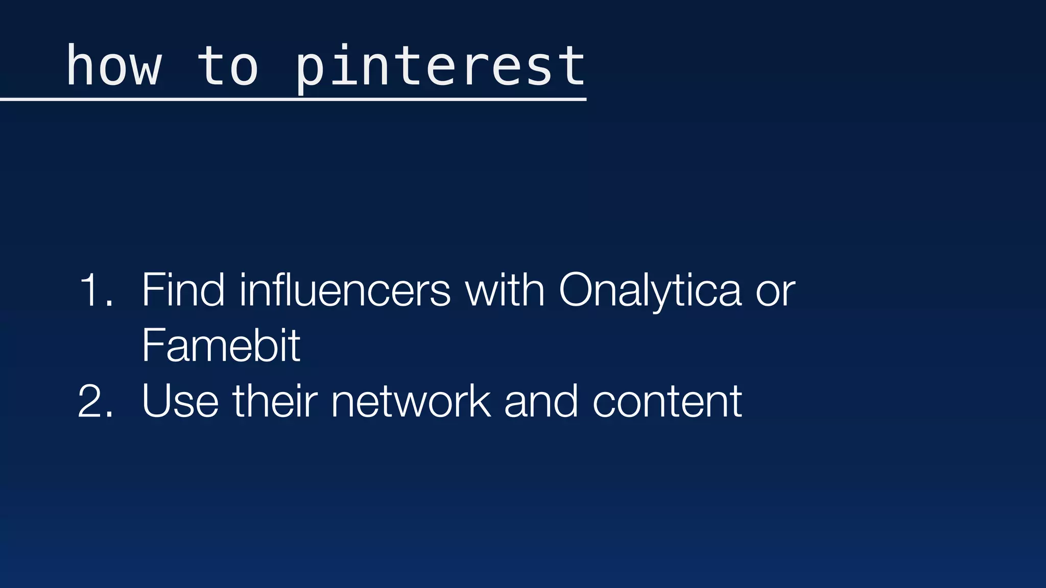 how to pinterest
1. Find inﬂuencers with Onalytica or
Famebit
2. Use their network and content
 